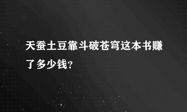 天蚕土豆靠斗破苍穹这本书赚了多少钱？