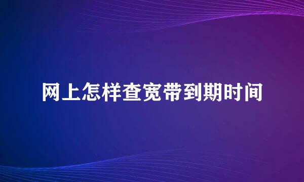 网上怎样查宽带到期时间