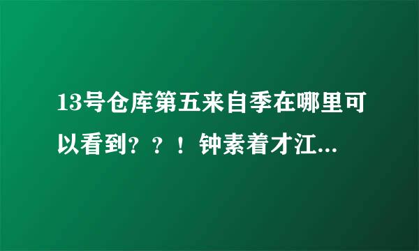 13号仓库第五来自季在哪里可以看到？？！钟素着才江弱推剂决！