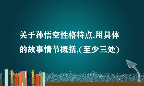 关于孙悟空性格特点,用具体的故事情节概括,(至少三处)