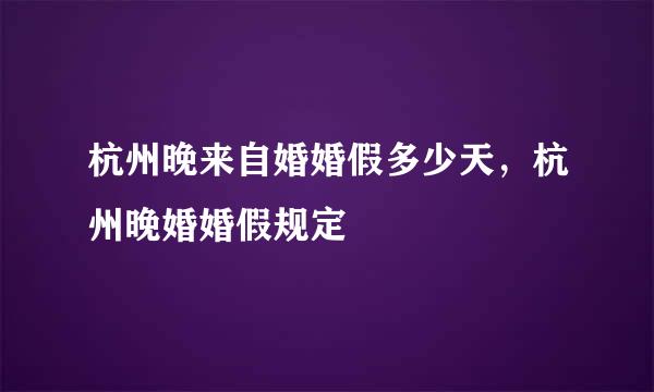 杭州晚来自婚婚假多少天，杭州晚婚婚假规定