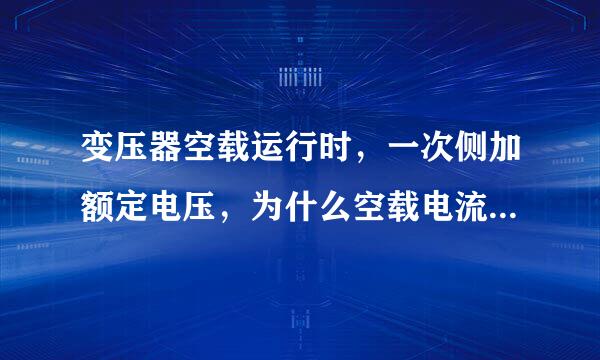 变压器空载运行时，一次侧加额定电压，为什么空载电流越小越好？空载电流的作用是什么？