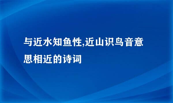 与近水知鱼性,近山识鸟音意思相近的诗词