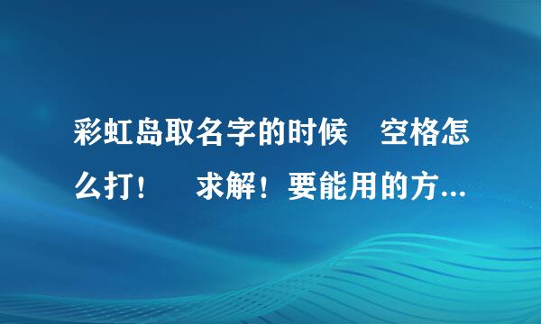 彩虹岛取名字的时候 空格怎么打！ 求解！要能用的方法！！！！！！！