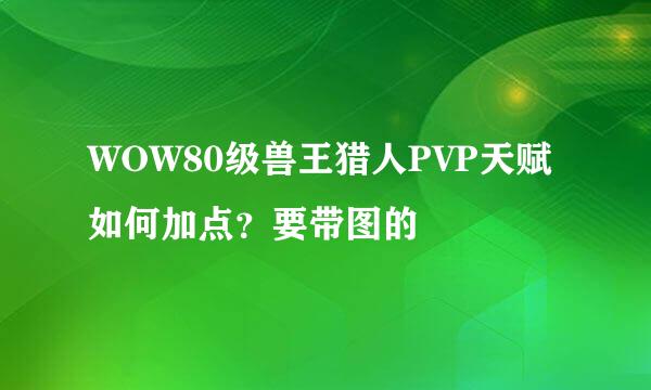 WOW80级兽王猎人PVP天赋如何加点？要带图的