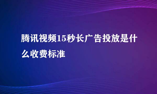 腾讯视频15秒长广告投放是什么收费标准