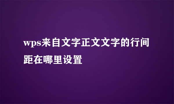 wps来自文字正文文字的行间距在哪里设置