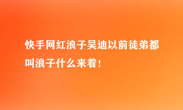 快手网红浪子吴迪以前徒弟都叫浪子什么来着！