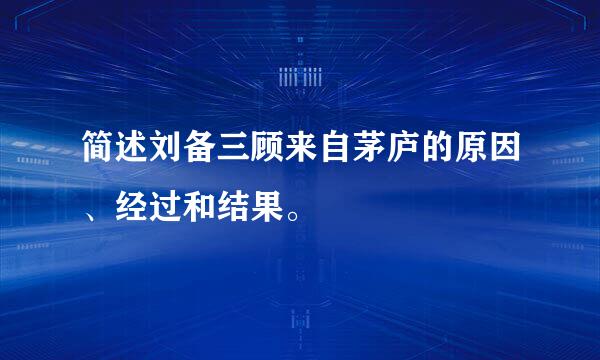 简述刘备三顾来自茅庐的原因、经过和结果。