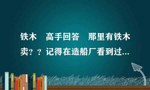 铁木 高手回答 那里有铁木卖？？记得在造船厂看到过，铁木垫在船底，铁木很硬。好像是进