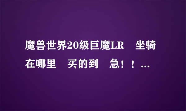 魔兽世界20级巨魔LR 坐骑在哪里 买的到 急！！！！！！！！！！！！！！！！！！！