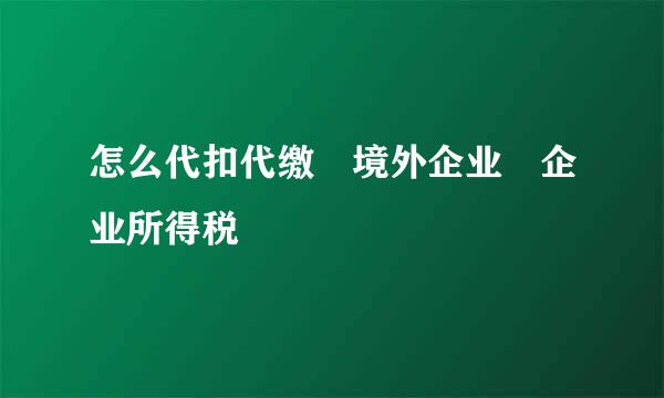 怎么代扣代缴 境外企业 企业所得税