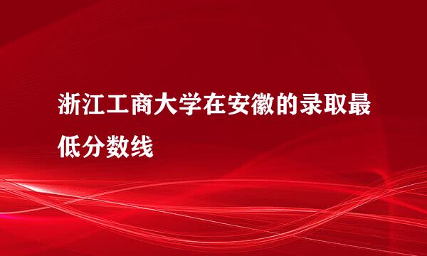 浙江工商大学在安徽的录取最低分数线