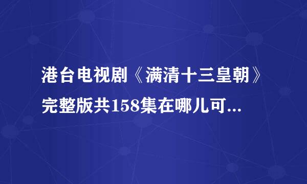 港台电视剧《满清十三皇朝》完整版共158集在哪儿可以先西校较步答下载？