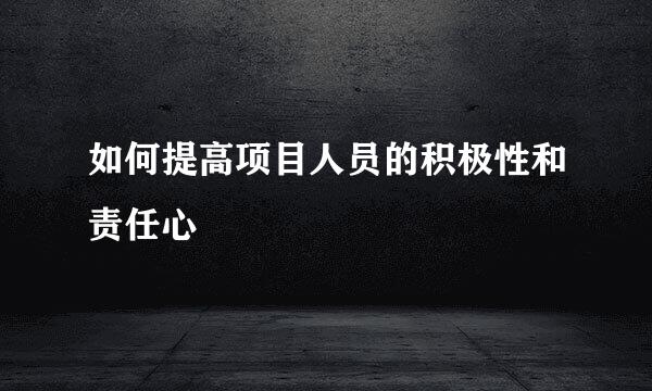 如何提高项目人员的积极性和责任心