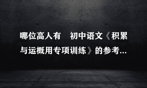 哪位高人有 初中语文《积累与运概用专项训练》的参考答案~ 给分~