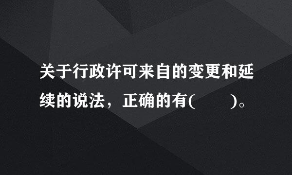 关于行政许可来自的变更和延续的说法，正确的有(  )。