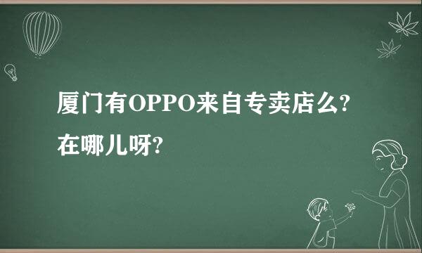 厦门有OPPO来自专卖店么?在哪儿呀?