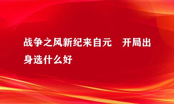 战争之风新纪来自元 开局出身选什么好