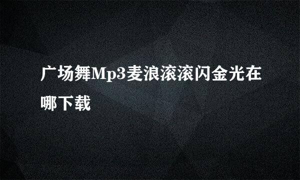 广场舞Mp3麦浪滚滚闪金光在哪下载