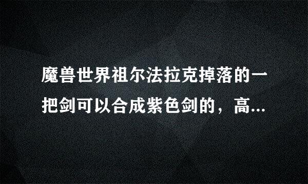 魔兽世界祖尔法拉克掉落的一把剑可以合成紫色剑的，高手来详细来自说下2把武器哪里出怎么合成，谢谢