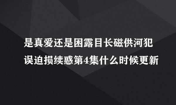 是真爱还是困露目长磁供河犯误迫损续惑第4集什么时候更新