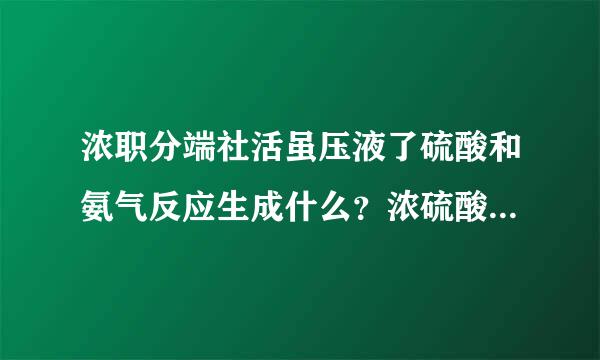 浓职分端社活虽压液了硫酸和氨气反应生成什么？浓硫酸可不可以将氨气何眼足氧化？为什么？