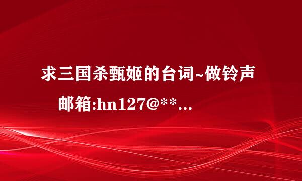 求三国杀甄姬的台词~做铃声 邮箱:hn127@***.com