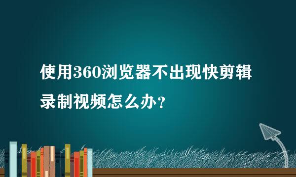 使用360浏览器不出现快剪辑录制视频怎么办？