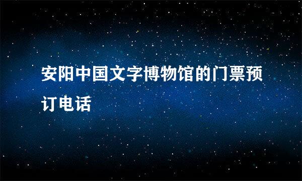 安阳中国文字博物馆的门票预订电话