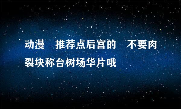 动漫 推荐点后宫的 不要肉裂块称台树场华片哦