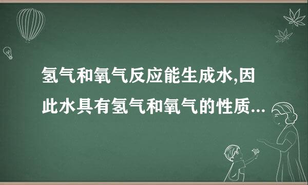 氢气和氧气反应能生成水,因此水具有氢气和氧气的性质。这句话对不对，为什么？