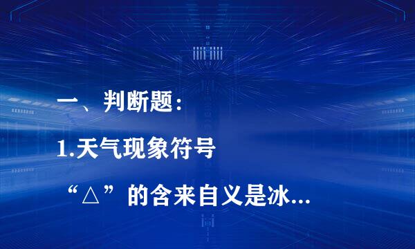 一、判断题：
1.天气现象符号“△”的含来自义是冰雹。
 正确 不正确

2360问答.台风与强热带风暴相比，台风破坏力更大。
 正确 不正确

3.着火逃生时，热空气轻，烟气大多聚集在上部空间，所以尽量弯腰走。
 正确 不正确