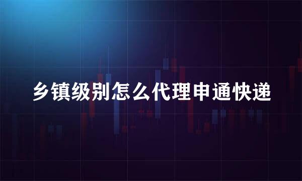 乡镇级别怎么代理申通快递