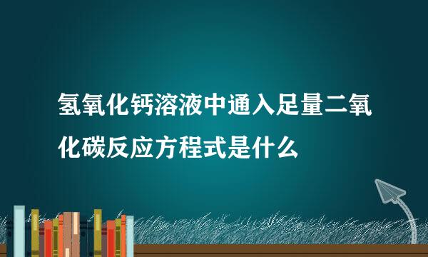 氢氧化钙溶液中通入足量二氧化碳反应方程式是什么