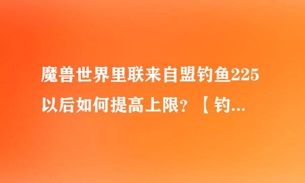 魔兽世界里联来自盟钓鱼225以后如何提高上限？【钓鱼专家】