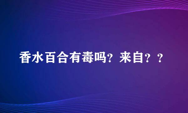 香水百合有毒吗？来自？？