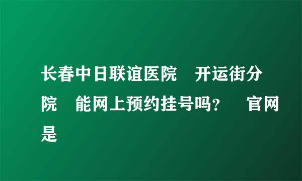 长春中日联谊医院 开运街分院 能网上预约挂号吗？ 官网是