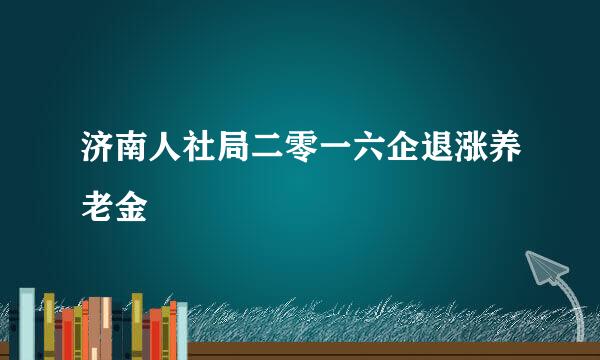 济南人社局二零一六企退涨养老金