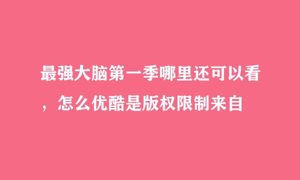 最强大脑第一季哪里还可以看，怎么优酷是版权限制来自