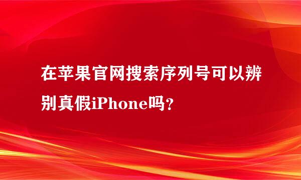 在苹果官网搜索序列号可以辨别真假iPhone吗？