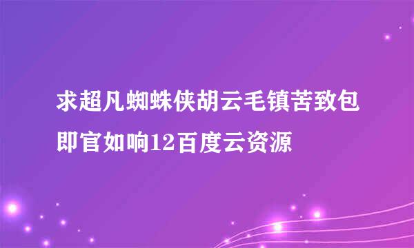 求超凡蜘蛛侠胡云毛镇苦致包即官如响12百度云资源