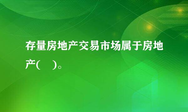 存量房地产交易市场属于房地产( )。