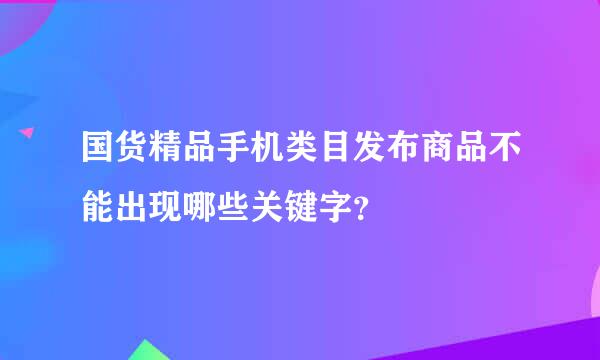 国货精品手机类目发布商品不能出现哪些关键字？