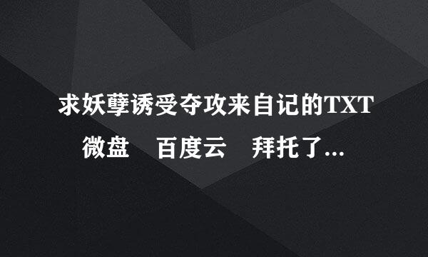 求妖孽诱受夺攻来自记的TXT 微盘 百度云 拜托了各位大神们(๑•̀ω•́๑)