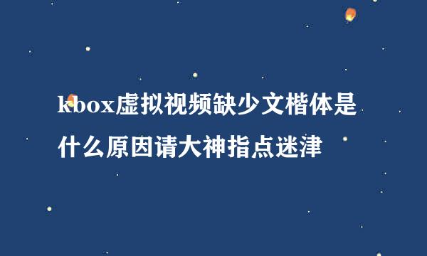 kbox虚拟视频缺少文楷体是什么原因请大神指点迷津