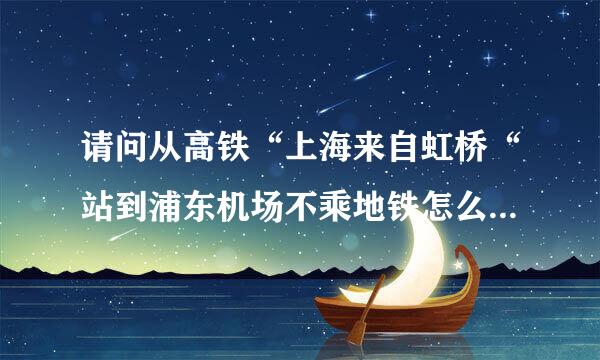 请问从高铁“上海来自虹桥“站到浦东机场不乘地铁怎么360问答走？