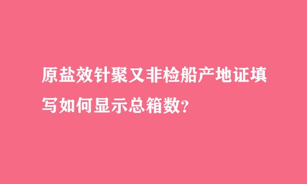 原盐效针聚又非检船产地证填写如何显示总箱数？