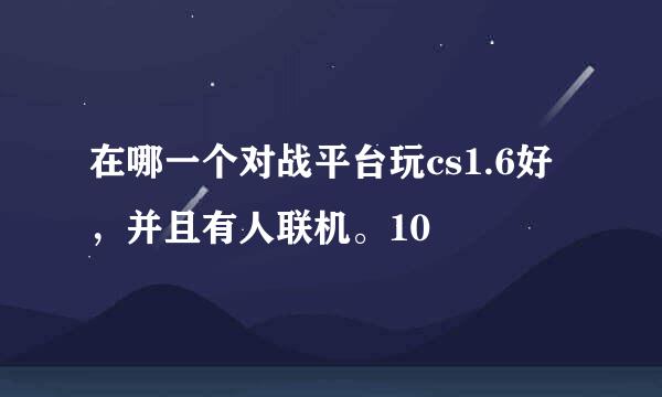 在哪一个对战平台玩cs1.6好，并且有人联机。10