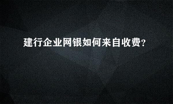 建行企业网银如何来自收费？